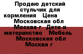 Продаю детский стульчик для кормления › Цена ­ 1 600 - Московская обл., Москва г. Дети и материнство » Мебель   . Московская обл.,Москва г.